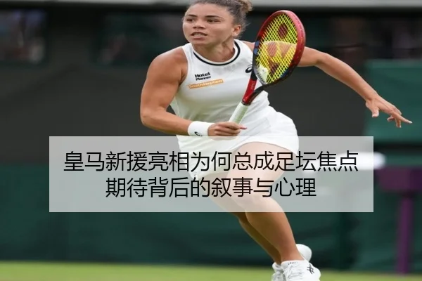 皇马新援亮相为何总成足坛焦点 期待背后的叙事与心理